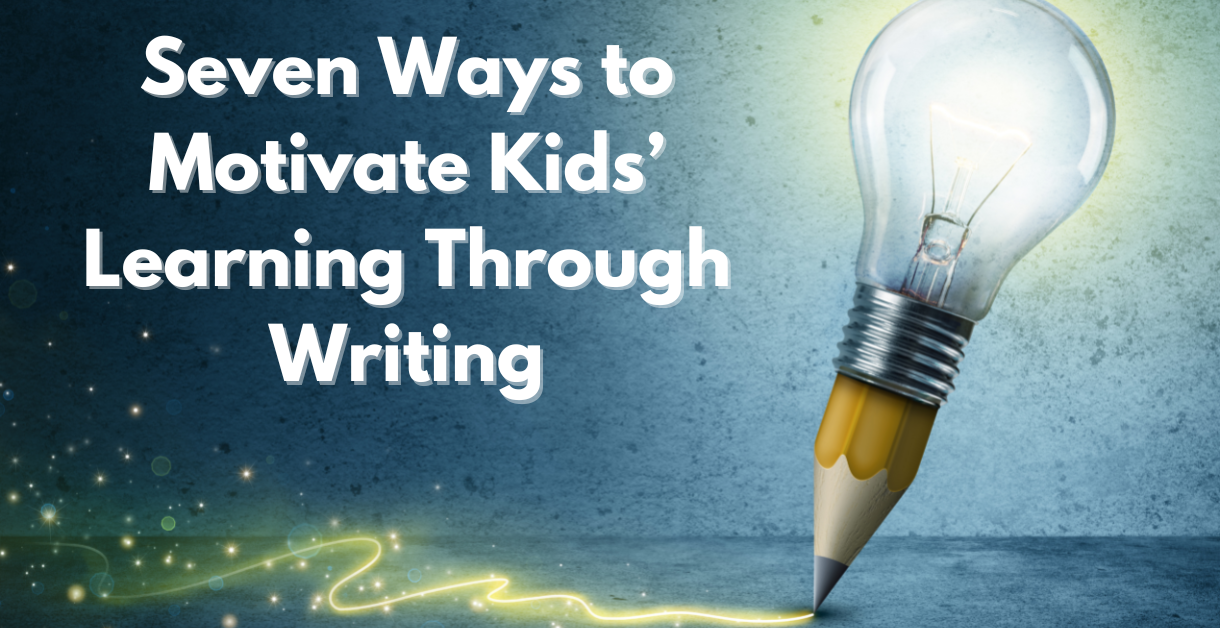 Seven Ways to Motivate Kids’ Learning Through Writing