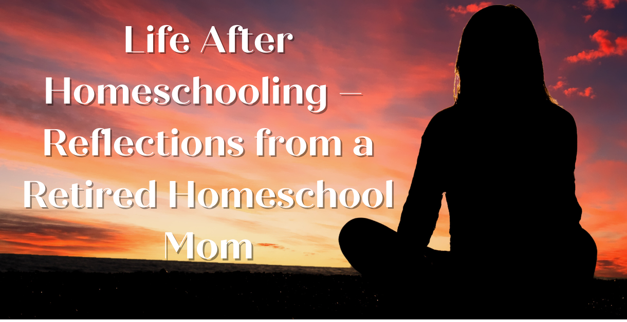 Life After Homeschooling - Reflections from a Retired Homeschool Mom