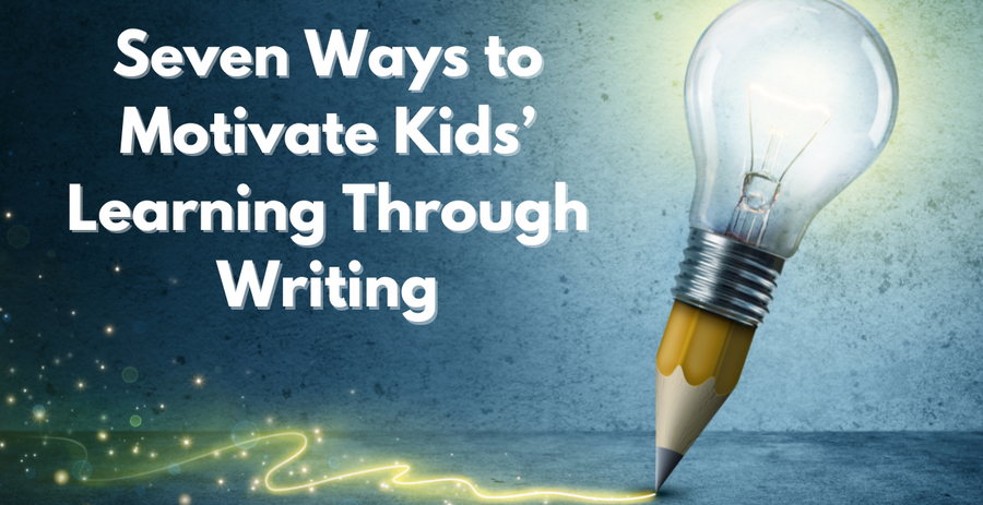 Seven Ways to Motivate Kids’ Learning Through Writing